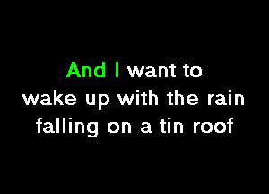 And I want to

wake up with the rain
falling on a tin roof