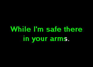 While I'm safe there

in your arms.