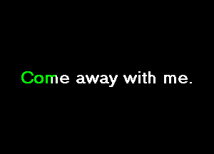 Come away with me.