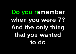 Do you remember
when you were 7?

And the only thing
that you wanted
to do