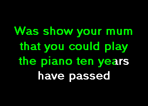 Was show your mum
that you could play

the piano ten years
have passed