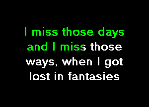 I miss those days
and I miss those

ways, when I got
lost in fantasies