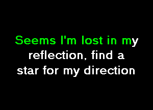 Seems I'm lost in my

reflection, find a
star for my d irection