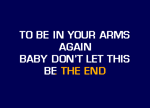 TO BE IN YOUR ARMS
AGAIN
BABY DON'T LET THIS
BE THE END