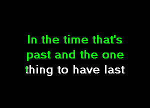 In the time that's

past and the one
thing to have last