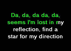 Da, da, da da, da,
seems I'm lost in my

reflection, find a
star for my direction