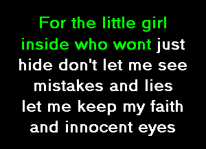 For the little girl
inside who wont just
hide don't let me see

mistakes and lies
let me keep my faith

and innocent eyes