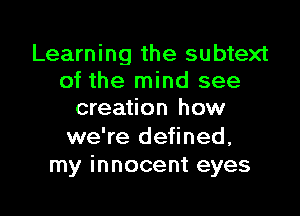 Learning the subtext
of the mind see

creation how

we're defined,
my innocent eyes