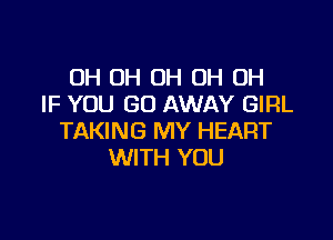 OH OH OH OH OH
IF YOU GO AWAY GIRL

TAKING MY HEART
WITH YOU