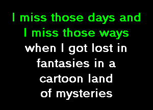 I miss those days and
I miss those ways
when I got lost in

fantasies in a
canoonland
of mysteries