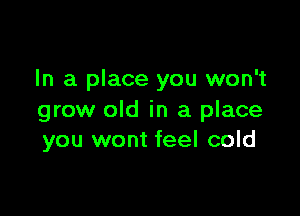 In a place you won't

grow old in a place
you wont feel cold