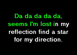 Da da da da da,
seems I'm lost in my

reflection find a star
for my direction.