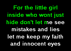 For the little girl
inside who wont just
hide don't let me see

mistakes and lies

let me keep my faith
and innocent eyes