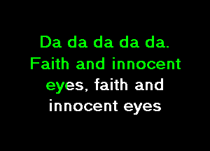 Da da da da da.
Faith and innocent

eyes, faith and
innocent eyes