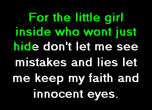 For the little girl
inside who wont just
hide don't let me see

mistakes and lies let
me keep my faith and
innocent eyes.