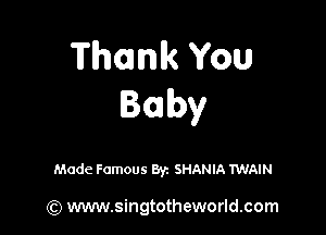 Thank You
Baby

Made Famous 8y. SHANIA TWAIN

(Q www.singtotheworld.com