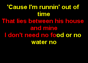 'Cause I'm runnin' out of
time
That lies between his house
and mine
I don't need no food or no
water no