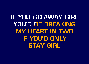 IF YOU GO AWAY GIRL
YOU'D BE BREAKING
MY HEART IN TWO
IF YOU'D ONLY
STAY GIRL