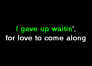 I gave up waitin',

for love to come along