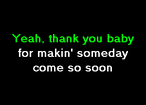 Yeah, thank you baby

for makin' someday
come so soon