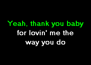 Yeah, thank you baby

for Iovin' me the
way you do