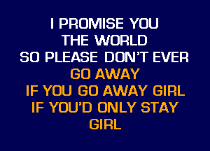 I PROMISE YOU
THE WORLD
50 PLEASE DON'T EVER
GO AWAY
IF YOU GO AWAY GIRL
IF YOU'D ONLY STAY
GIRL