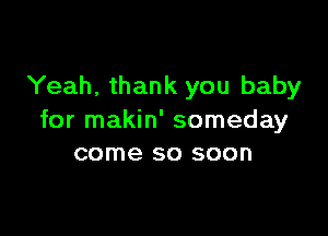 Yeah, thank you baby

for makin' someday
come so soon