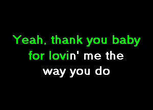 Yeah, thank you baby

for Iovin' me the
way you do