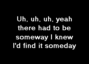 Uh,uh,uh,yeah
there had to be

someway I knew
I'd find it someday