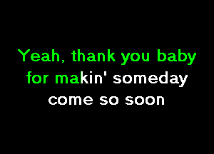 Yeah, thank you baby

for makin' someday
come so soon