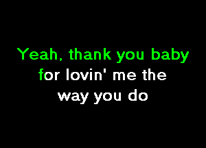 Yeah, thank you baby

for Iovin' me the
way you do
