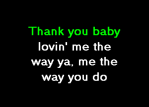 Thank you baby
lovin' me the

way ya, me the
way you do