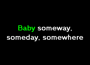 Baby someway,

someday. somewhere