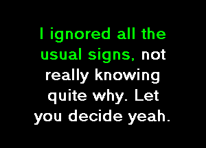 I ignored all the
usual signs, not

really knowing
quite why. Let
you decide yeah.