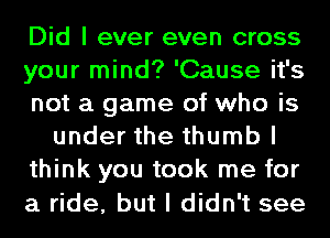 Did I ever even cross
your mind? 'Cause it's
not a game of who is
under the thumb I
think you took me for
a ride, but I didn't see