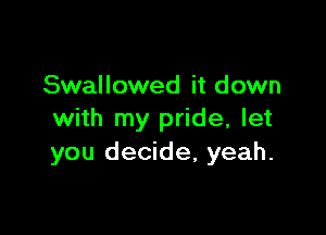 Swallowed it d own

with my pride, let
you decide, yeah.