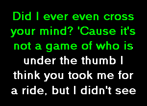 Did I ever even cross
your mind? 'Cause it's
not a game of who is
under the thumb I
think you took me for
a ride, but I didn't see