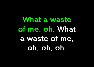 What a waste
of me, oh. What

a waste of me,
oh,oh,oh.