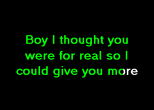 Boy I thought you

were for real so I
could give you more