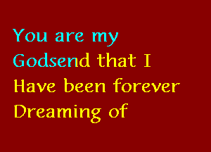 You are my
Godsend that I

Have been forever
Dreaming of