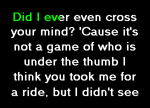 Did I ever even cross
your mind? 'Cause it's
not a game of who is
under the thumb I
think you took me for
a ride, but I didn't see