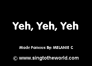 Yeh, Yeh, Yelh

Made Famous Byz MELANIE C

(Q www.singtotheworld.com