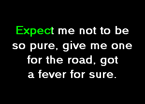 Expect me not to be
so pure. give me one

for the road, got
a fever for sure.