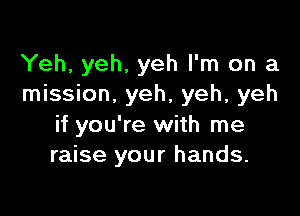 Yeh, yeh, yeh I'm on a
mission. yeh, yeh, yeh

if you're with me
raise your hands.