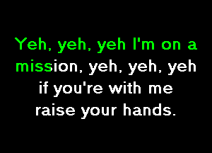 Yeh, yeh, yeh I'm on a
mission. yeh, yeh, yeh

if you're with me
raise your hands.