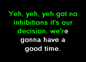 Yeh, yeh, yeh got no
inhibitions it's our

decision, we're
gonna have a
good time.