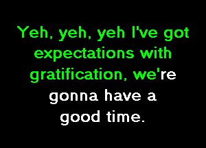 Yeh, yeh, yeh I've got
expectations with

gratification, we're
gonna have a
good time.