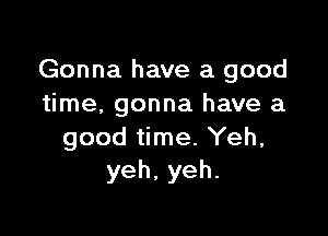 Gonna have a good
time, gonna have a

good time. Yeh,
yeh,yeh.