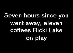 Seven hours since you
went away, eleven

coffees Ricki Lake
on play