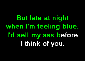 But late at night
when I'm feeling blue,

l'd sell my ass before
I think of you.